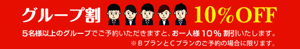 グループ割で10%OFF！5名様以上のグループでご予約いただきますと、お一人様10％割引いたします（BプランとCプランのご予約の場合に限ります）。