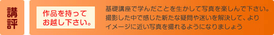 講評：「作品を持ってお越し下さい。」基礎講座で学んだことを生かして写真を楽しんで下さい。撮影した中で感じた新たな疑問や迷いを解決して、よりイメージに近い写真を撮れるようになりましょう