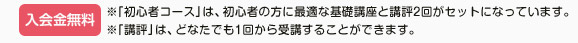 入会金無料　※「初心者コース」は、初心者の方に最適な基礎講座と講評2回がセットになっています。　※「講評」は、どなたでも1回から受講することができます。